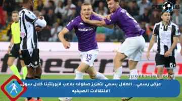 عرض رسمي.. الهلال يسعى لتعزيز صفوفه بلاعب فيورنتينا خلال سوق الانتقالات الصيفية